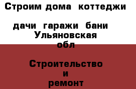 Строим дома, коттеджи, дачи, гаражи, бани. - Ульяновская обл. Строительство и ремонт » Услуги   